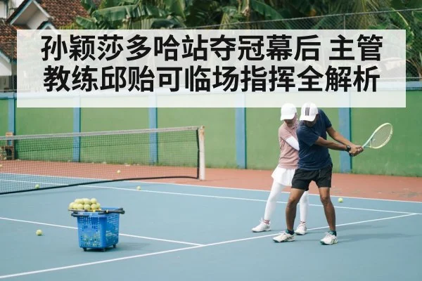 孙颖莎多哈站夺冠幕后 主管教练邱贻可临场指挥全解析