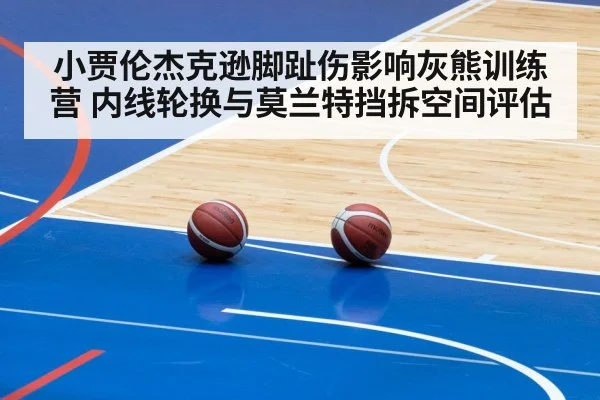 小贾伦杰克逊脚趾伤影响灰熊训练营 内线轮换与莫兰特挡拆空间评估