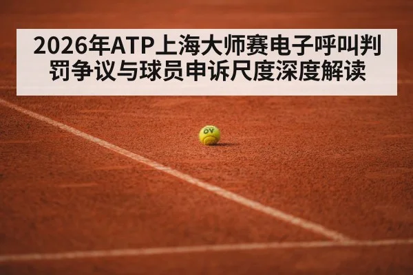 2026年ATP上海大师赛电子呼叫判罚争议与球员申诉尺度深度解读