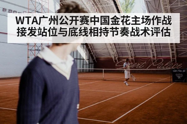 WTA广州公开赛中国金花主场作战接发站位与底线相持节奏战术评估